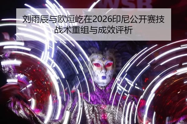 刘雨辰与欧烜屹在2026印尼公开赛技战术重组与成效评析