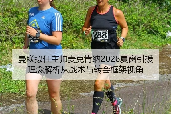 曼联拟任主帅麦克肯纳2026夏窗引援理念解析从战术与转会框架视角